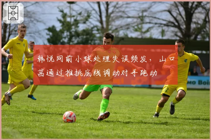 韩悦网前小球处理失误频发,山口茜通过推挑底线调动对手跑动