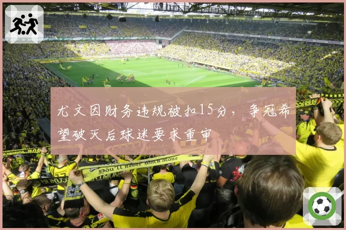 尤文因财务违规被扣15分，争冠希望破灭后球迷要求重审