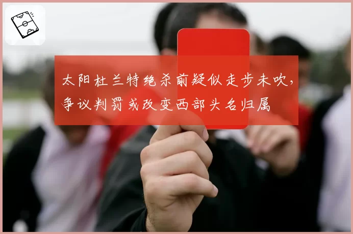 太阳杜兰特绝杀前疑似走步未吹，争议判罚或改变西部头名归属