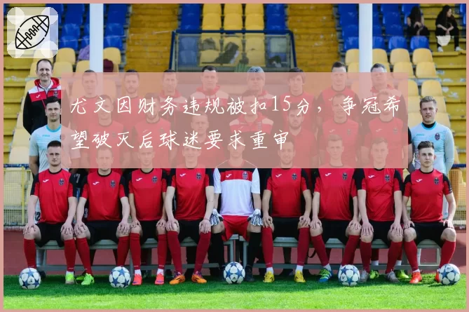 尤文因财务违规被扣15分,争冠希望破灭后球迷要求重审
