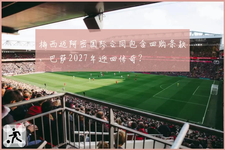 梅西迈阿密国际合同包含回购条款，巴萨2027年迎回传奇？