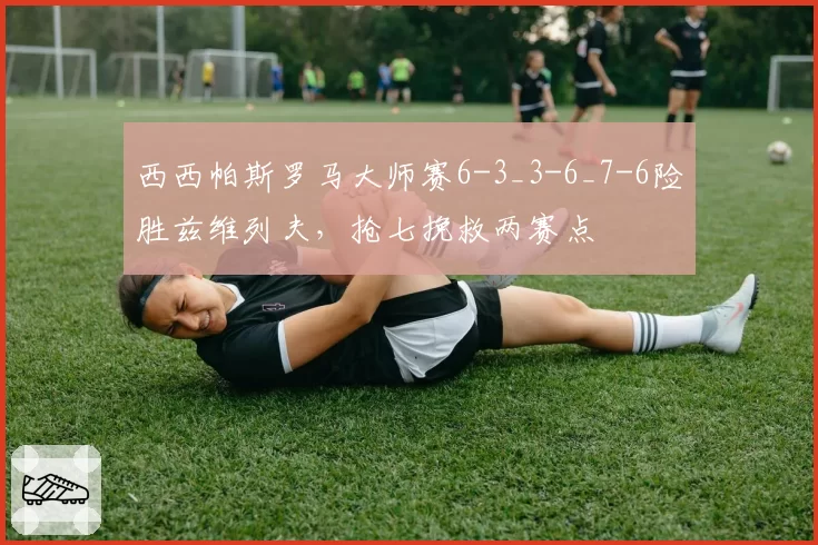西西帕斯罗马大师赛6-3_3-6_7-6险胜兹维列夫，抢七挽救两赛点