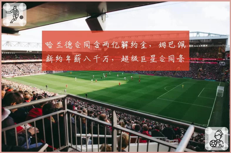 哈兰德合同含两亿解约金,姆巴佩新约年薪八千万,超级巨星合同条款对比