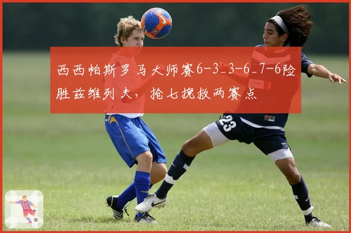 西西帕斯罗马大师赛6-3_3-6_7-6险胜兹维列夫,抢七挽救两赛点