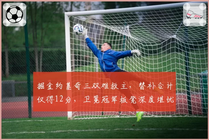 掘金约基奇三双难救主，替补合计仅得12分，卫冕冠军板凳深度堪忧