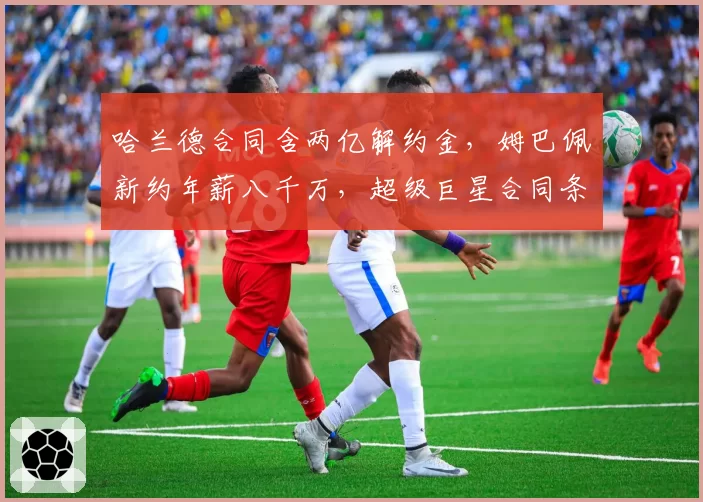 哈兰德合同含两亿解约金,姆巴佩新约年薪八千万,超级巨星合同条款对比