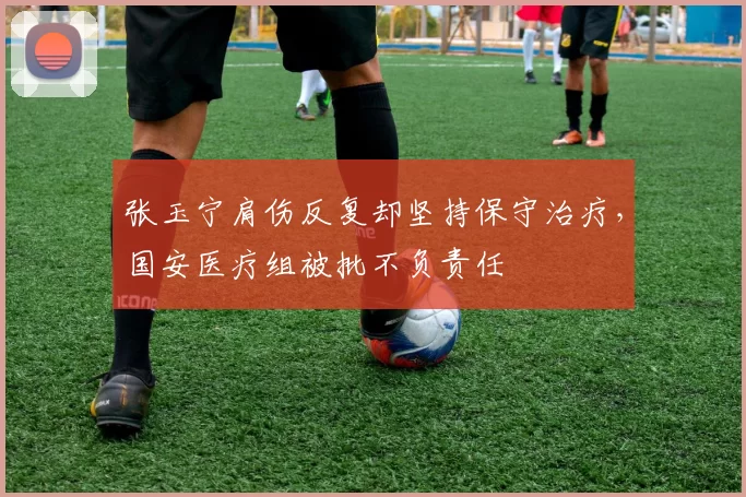 张玉宁肩伤反复却坚持保守治疗，国安医疗组被批不负责任