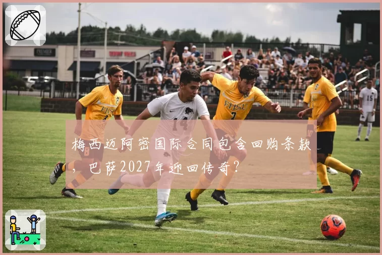 梅西迈阿密国际合同包含回购条款,巴萨2027年迎回传奇?