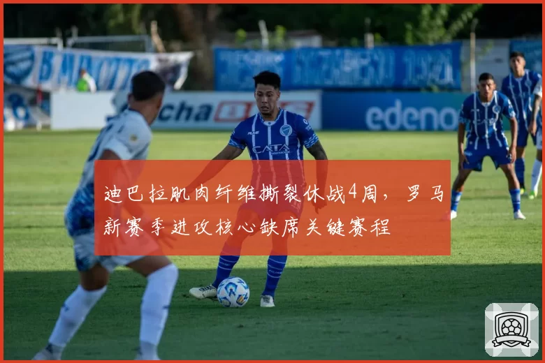 迪巴拉肌肉纤维撕裂休战4周，罗马新赛季进攻核心缺席关键赛程