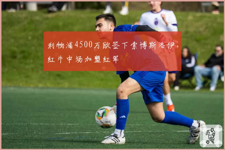 利物浦4500万欧签下索博斯洛伊，红牛中场加盟红军