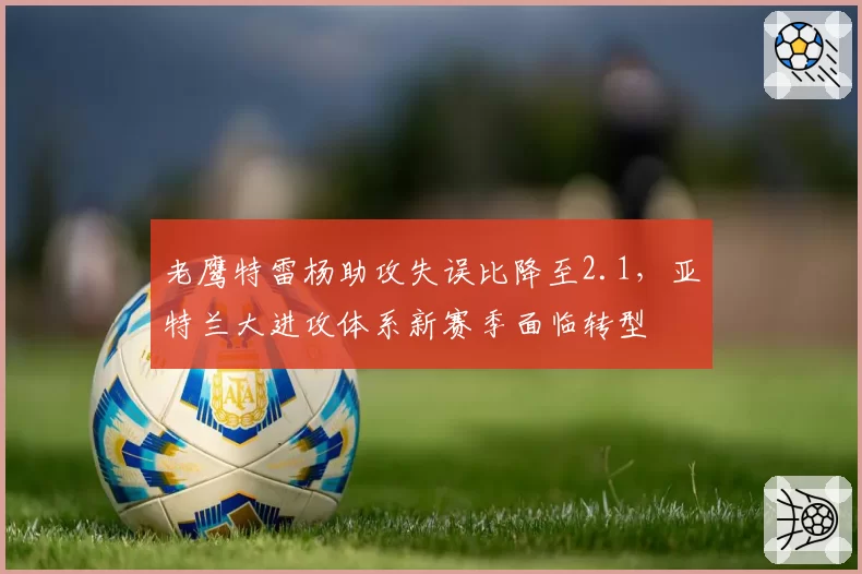 老鹰特雷杨助攻失误比降至2.1,亚特兰大进攻体系新赛季面临转型