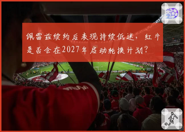 佩雷兹续约后表现持续低迷,红牛是否会在2027年启动轮换计划?