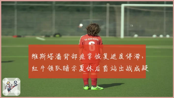 维斯塔潘背部痉挛恢复进度停滞，红牛领队暗示夏休后首站出战成疑？