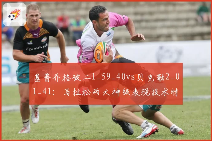 基普乔格破二1_59_40vs贝克勒2_01_41:马拉松两大神级表现技术特征剖析