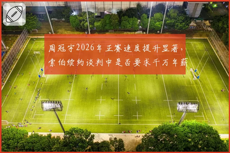 周冠宇2026年正赛速度提升显著，索伯续约谈判中是否要求千万年薪？