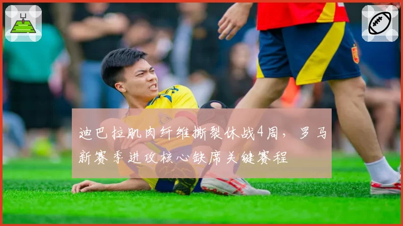 迪巴拉肌肉纤维撕裂休战4周,罗马新赛季进攻核心缺席关键赛程