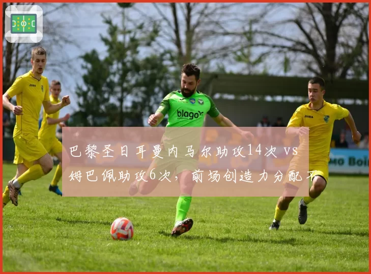 巴黎圣日耳曼内马尔助攻14次 vs 姆巴佩助攻6次,前场创造力分配不均