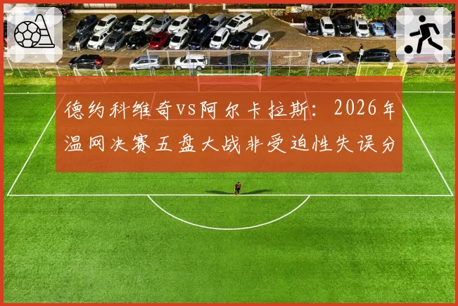 德约科维奇vs阿尔卡拉斯：2026年温网决赛五盘大战非受迫性失误分布对比