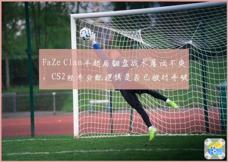 FaZe Clan半起局翻盘战术屡试不爽,CS2经济分配逻辑是否已被对手破解?