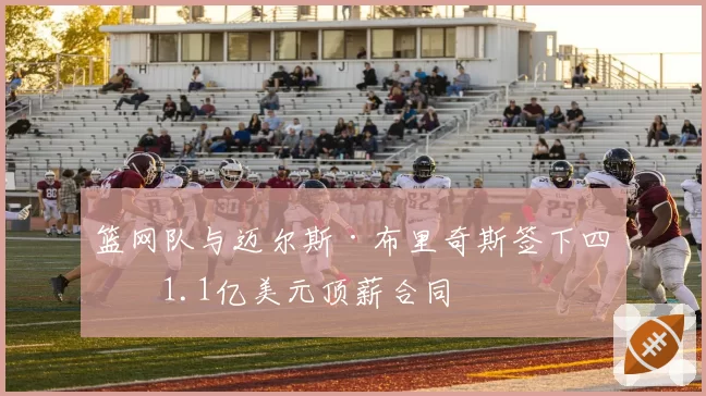 篮网队与迈尔斯·布里奇斯签下四年1.1亿美元顶薪合同