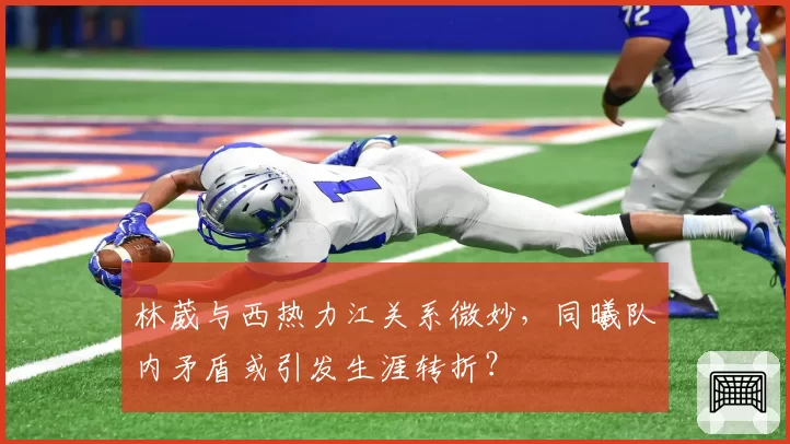 林葳与西热力江关系微妙,同曦队内矛盾或引发生涯转折?
