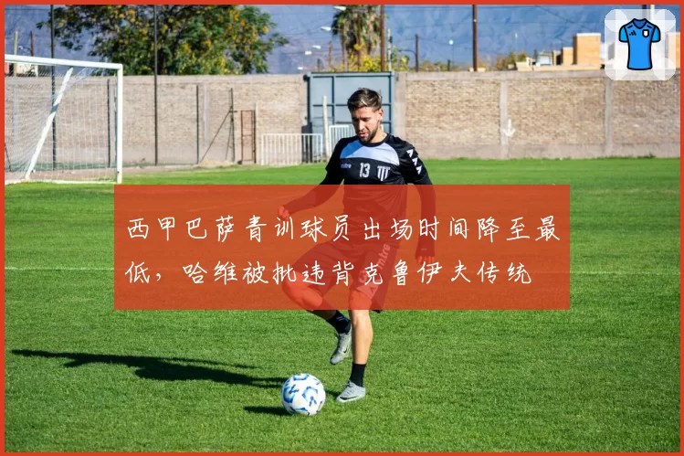 西甲巴萨青训球员出场时间降至最低,哈维被批违背克鲁伊夫传统