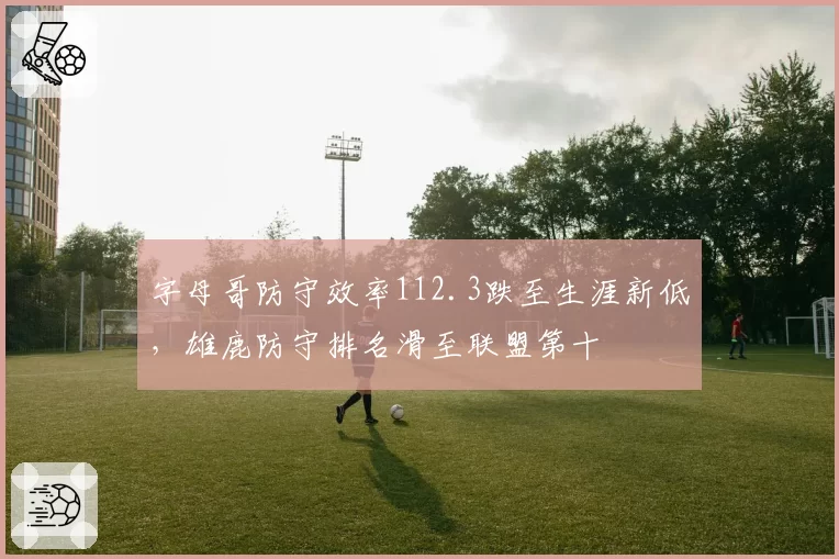 字母哥防守效率112.3跌至生涯新低,雄鹿防守排名滑至联盟第十