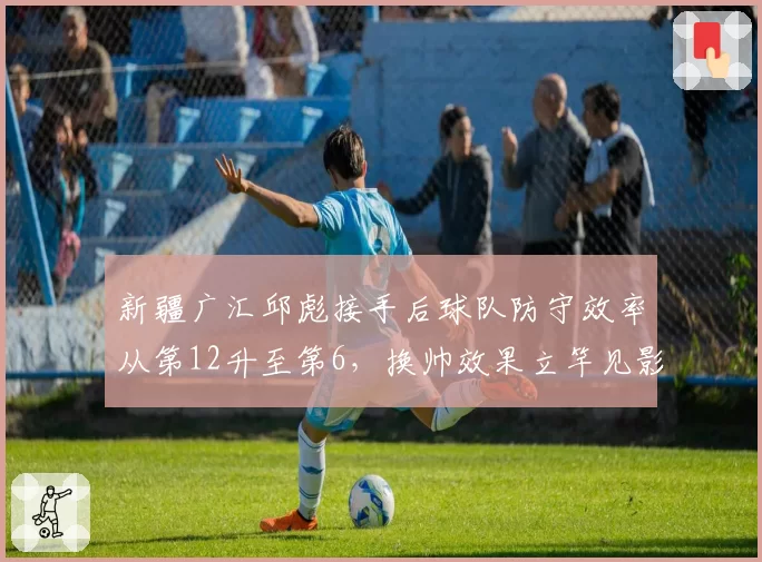新疆广汇邱彪接手后球队防守效率从第12升至第6,换帅效果立竿见影