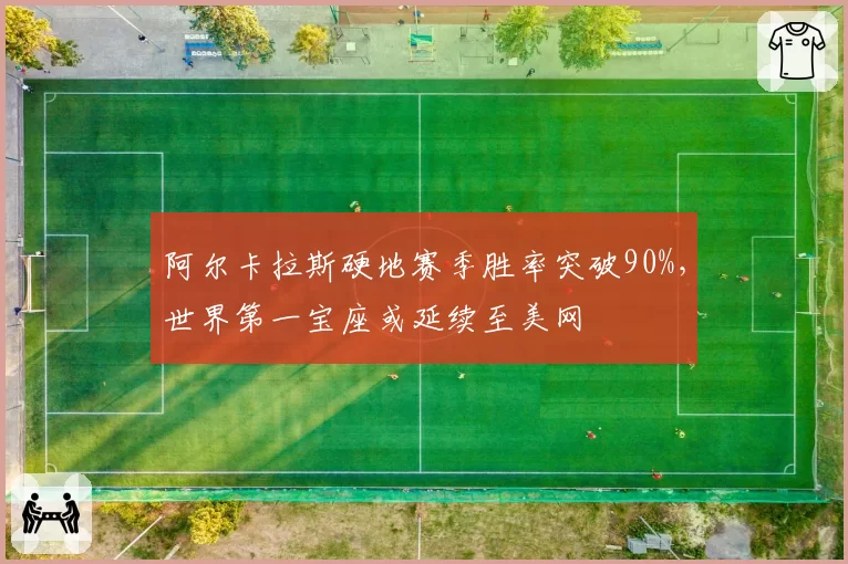 阿尔卡拉斯硬地赛季胜率突破90%,世界第一宝座或延续至美网