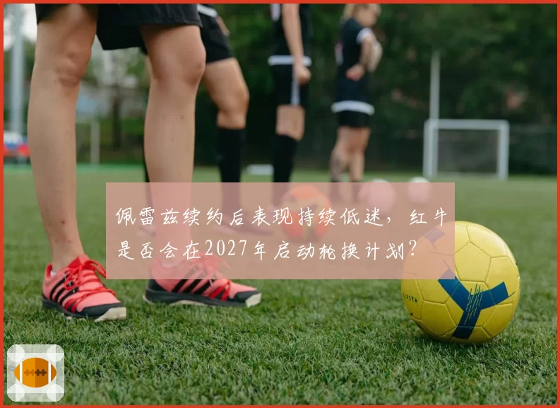 佩雷兹续约后表现持续低迷,红牛是否会在2027年启动轮换计划?