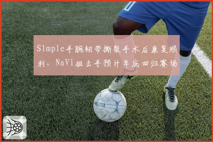 S1mple手腕韧带撕裂手术后康复顺利，NaVi狙击手预计年底回归赛场