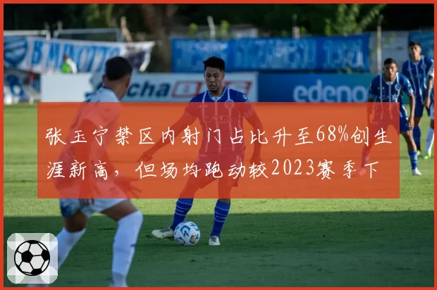 张玉宁禁区内射门占比升至68%创生涯新高，但场均跑动较2023赛季下降940米