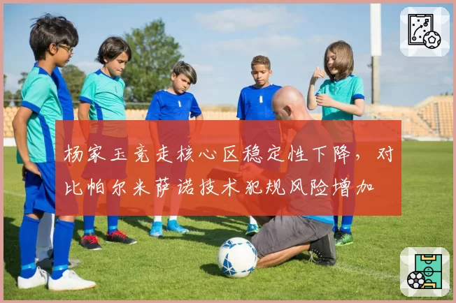 杨家玉竞走核心区稳定性下降，对比帕尔米萨诺技术犯规风险增加