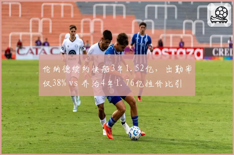 伦纳德续约快船3年1.52亿,出勤率仅38% vs 乔治4年1.76亿性价比引争议