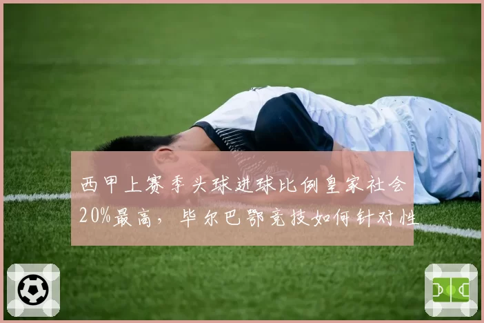 西甲上赛季头球进球比例皇家社会20%最高,毕尔巴鄂竞技如何针对性防守?